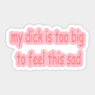 my dick is too big to feel this sad Sticker